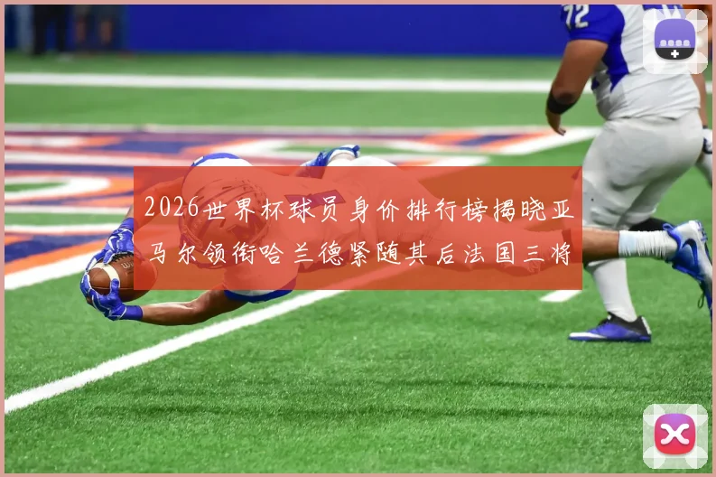 2026世界杯球员身价排行榜揭晓亚马尔领衔哈兰德紧随其后法国三将入围