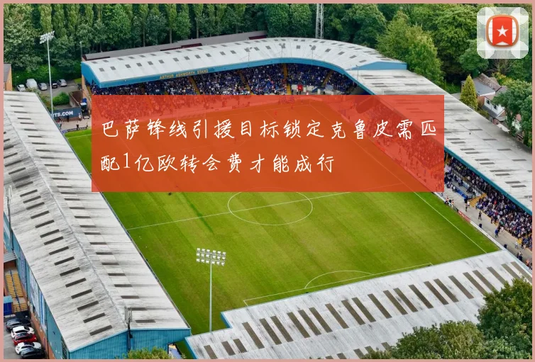 巴萨锋线引援目标锁定克鲁皮需匹配1亿欧转会费才能成行