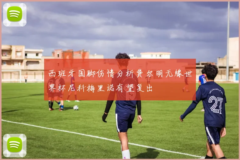 西班牙国脚伤情分析费尔明无缘世界杯尼科梅里诺有望复出