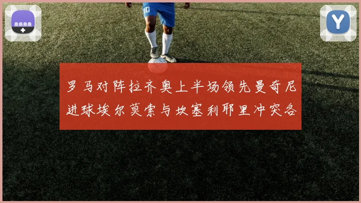 罗马对阵拉齐奥上半场领先曼奇尼进球埃尔莫索与坎塞利耶里冲突各领黄牌