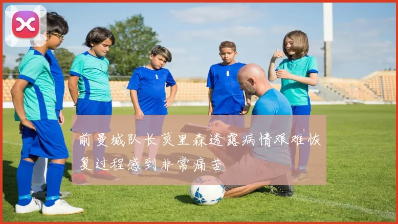前曼城队长莫里森透露病情艰难恢复过程感到非常痛苦