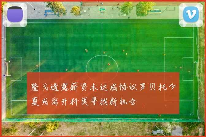 隆戈透露薪资未达成协议罗贝托今夏或离开科莫寻找新机会