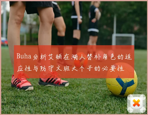 Buha分析艾顿在湖人替补角色的适应性与防守文班大个子的必要性