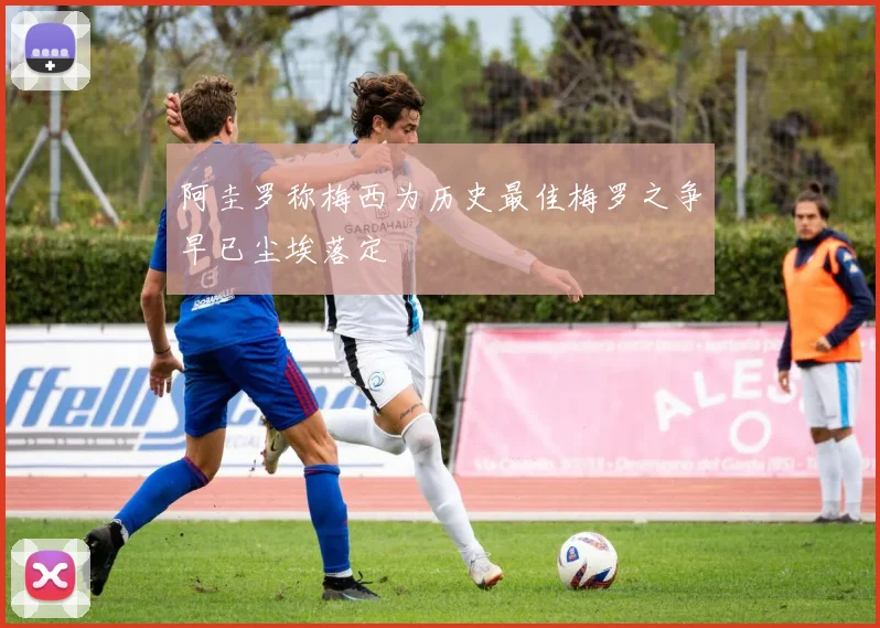 阿圭罗称梅西为历史最佳梅罗之争早已尘埃落定