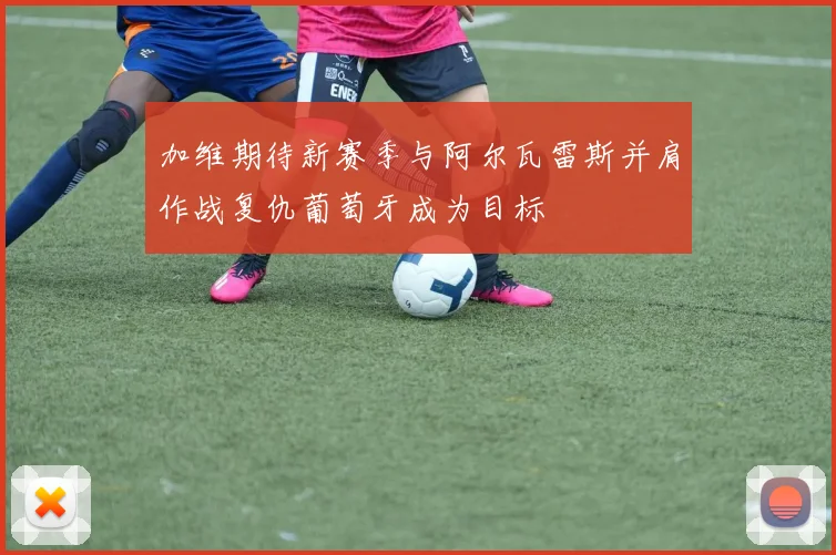 加维期待新赛季与阿尔瓦雷斯并肩作战复仇葡萄牙成为目标
