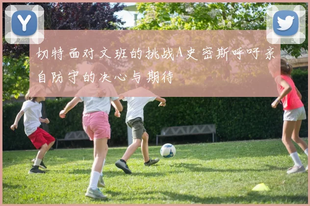 切特面对文班的挑战A史密斯呼吁亲自防守的决心与期待
